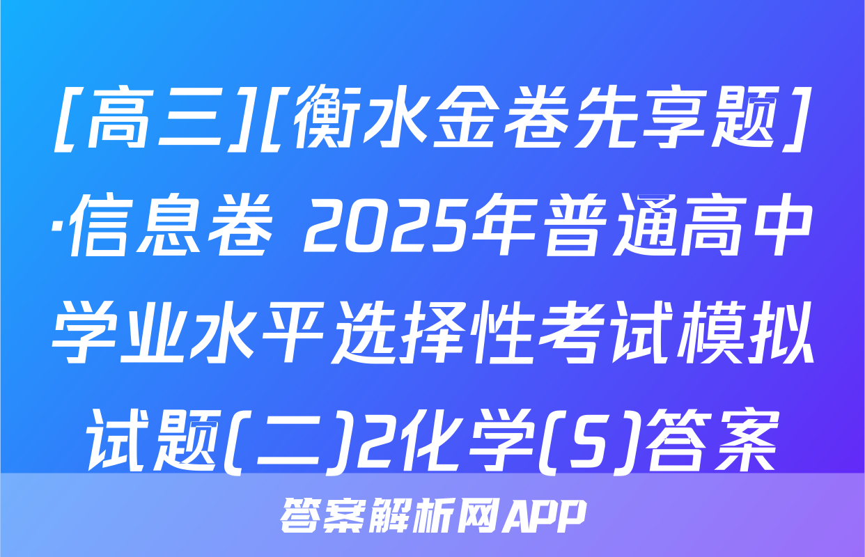 [高三][衡水金卷先享题]·信息卷 2025年普通高中学业水平选择性考试模拟试题(二)2化学(S)答案