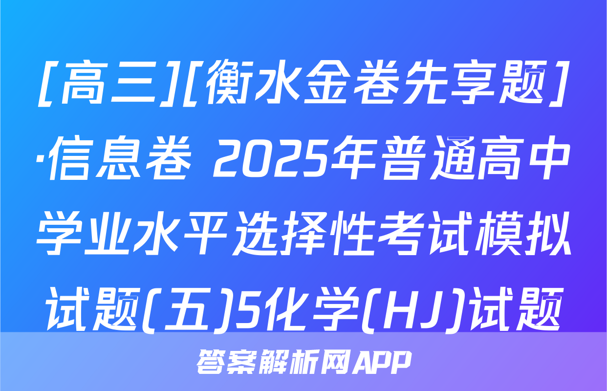 [高三][衡水金卷先享题]·信息卷 2025年普通高中学业水平选择性考试模拟试题(五)5化学(HJ)试题