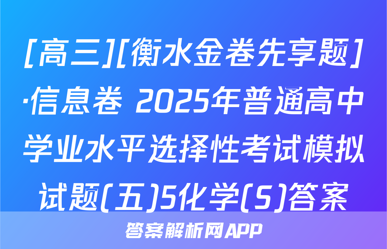 [高三][衡水金卷先享题]·信息卷 2025年普通高中学业水平选择性考试模拟试题(五)5化学(S)答案