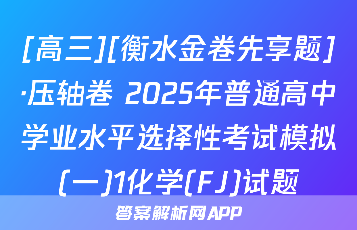 [高三][衡水金卷先享题]·压轴卷 2025年普通高中学业水平选择性考试模拟(一)1化学(FJ)试题
