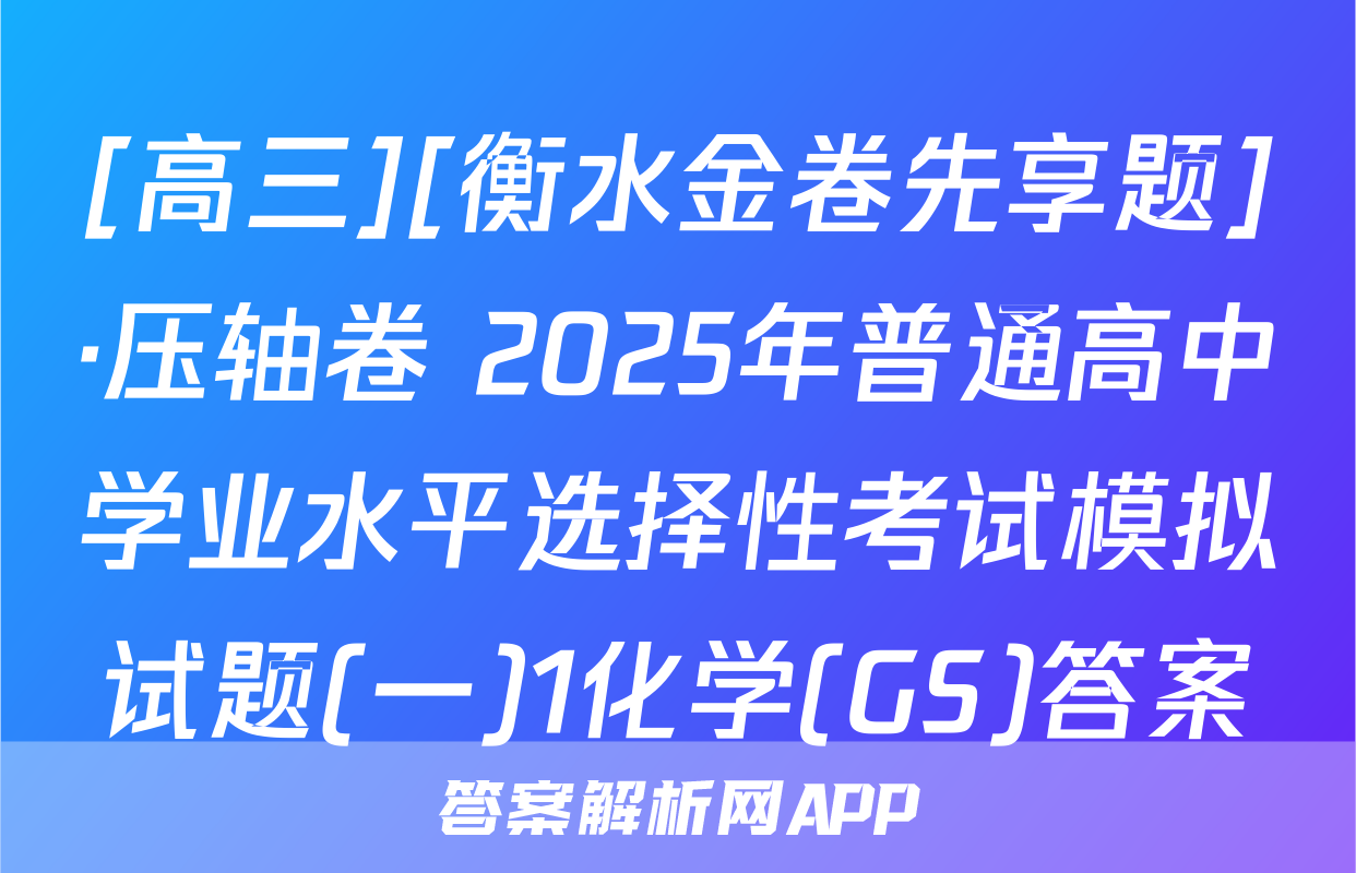 [高三][衡水金卷先享题]·压轴卷 2025年普通高中学业水平选择性考试模拟试题(一)1化学(GS)答案