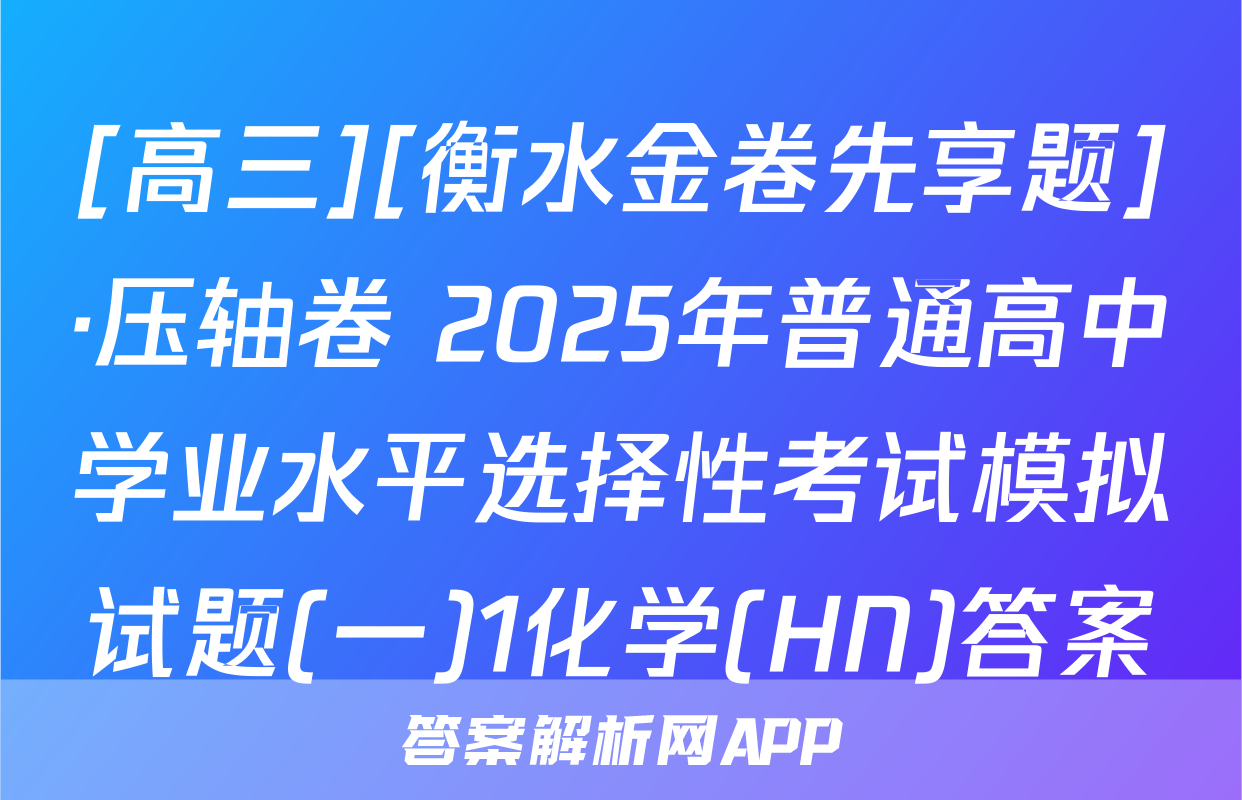 [高三][衡水金卷先享题]·压轴卷 2025年普通高中学业水平选择性考试模拟试题(一)1化学(HN)答案