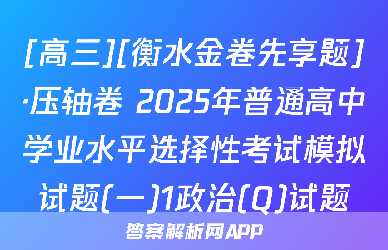 [高三][衡水金卷先享题]·压轴卷 2025年普通高中学业水平选择性考试模拟试题(一)1政治(Q)试题