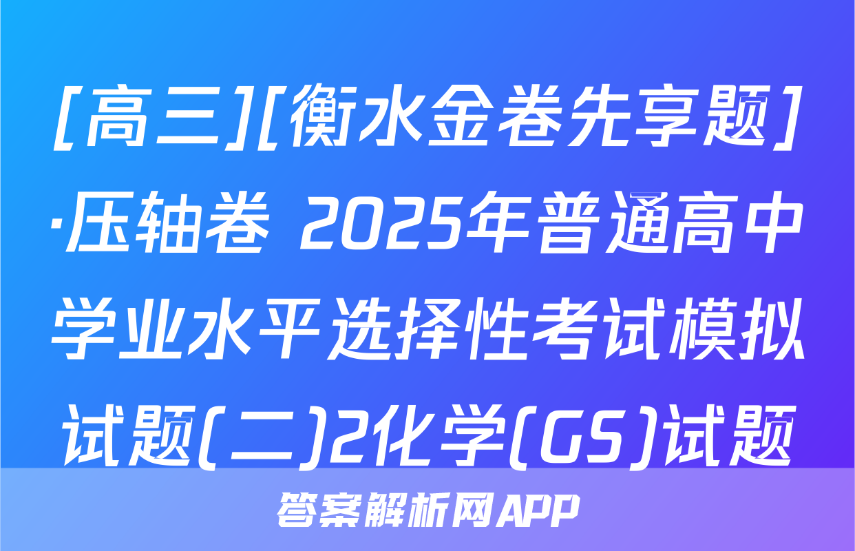 [高三][衡水金卷先享题]·压轴卷 2025年普通高中学业水平选择性考试模拟试题(二)2化学(GS)试题