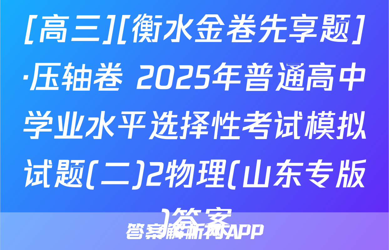 [高三][衡水金卷先享题]·压轴卷 2025年普通高中学业水平选择性考试模拟试题(二)2物理(山东专版)答案