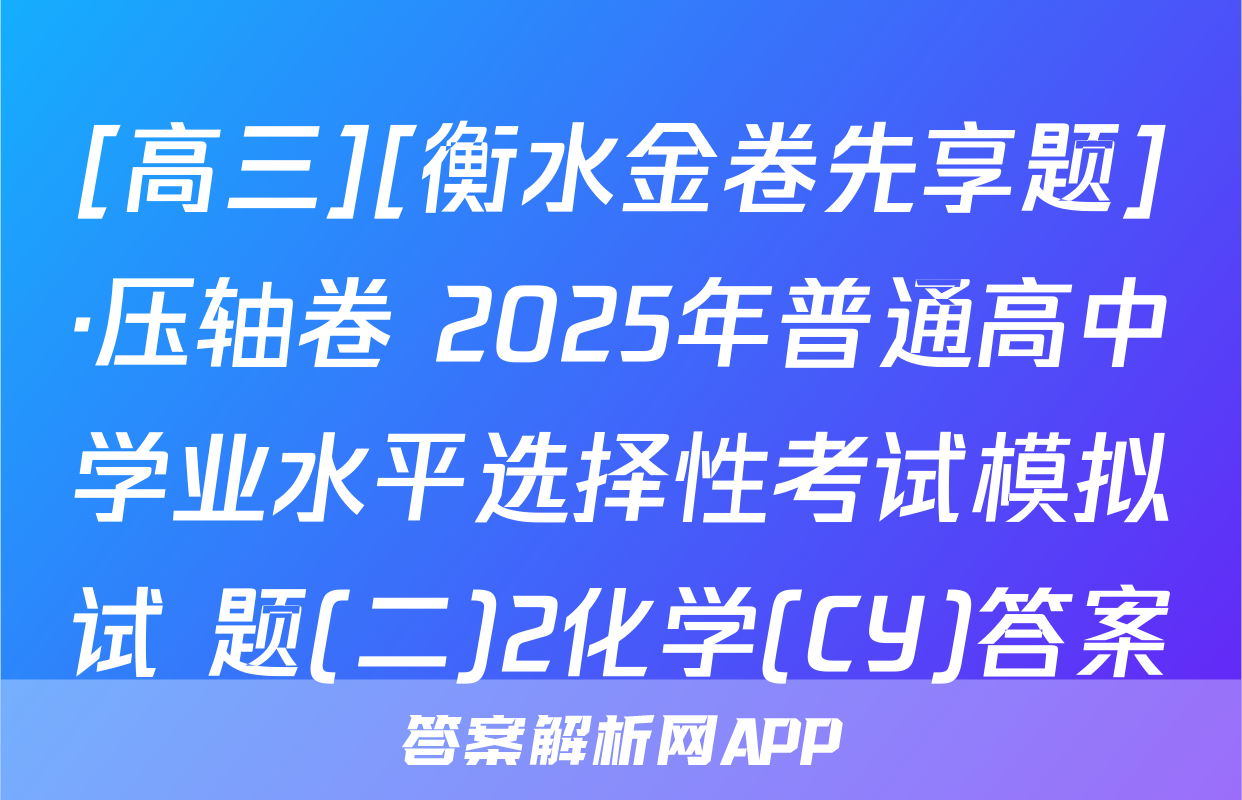 [高三][衡水金卷先享题]·压轴卷 2025年普通高中学业水平选择性考试模拟试 题(二)2化学(CY)答案