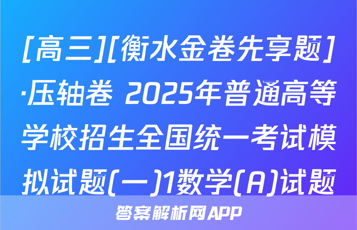 [高三][衡水金卷先享题]·压轴卷 2025年普通高等学校招生全国统一考试模拟试题(一)1数学(A)试题