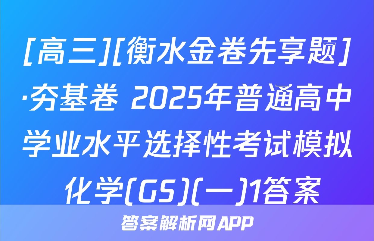 [高三][衡水金卷先享题]·夯基卷 2025年普通高中学业水平选择性考试模拟 化学(GS)(一)1答案