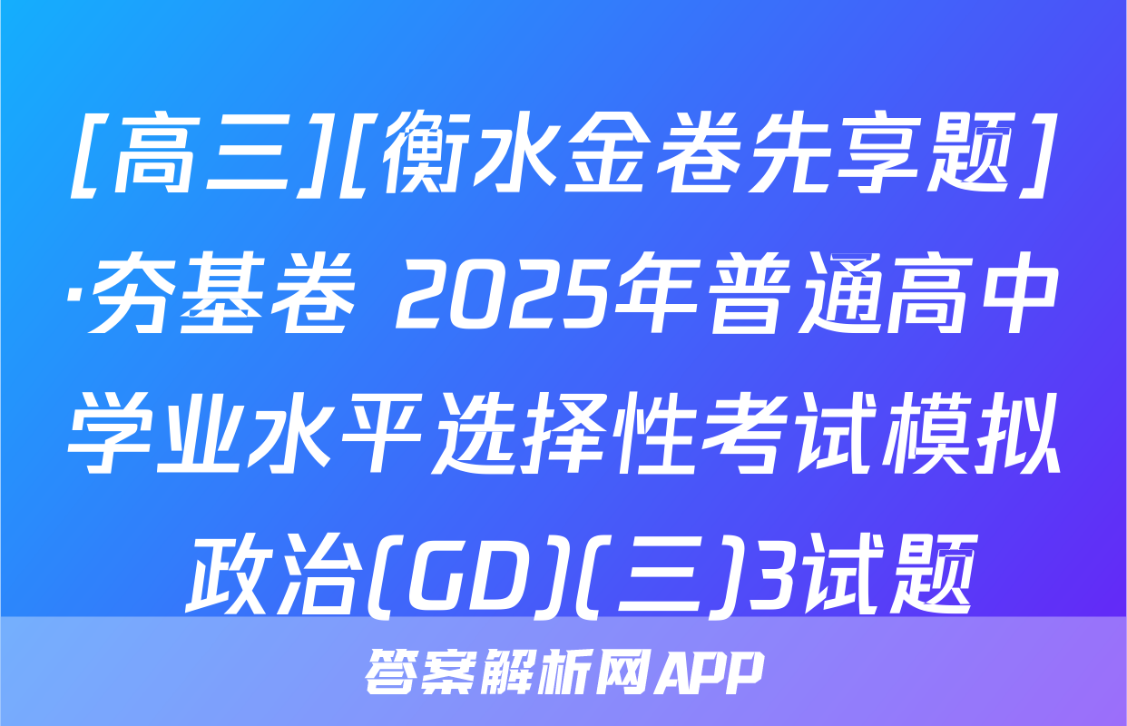[高三][衡水金卷先享题]·夯基卷 2025年普通高中学业水平选择性考试模拟 政治(GD)(三)3试题