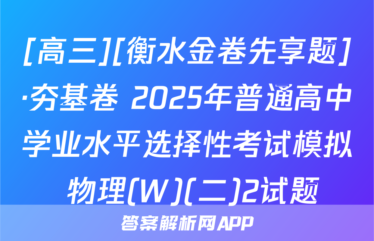 [高三][衡水金卷先享题]·夯基卷 2025年普通高中学业水平选择性考试模拟 物理(W)(二)2试题