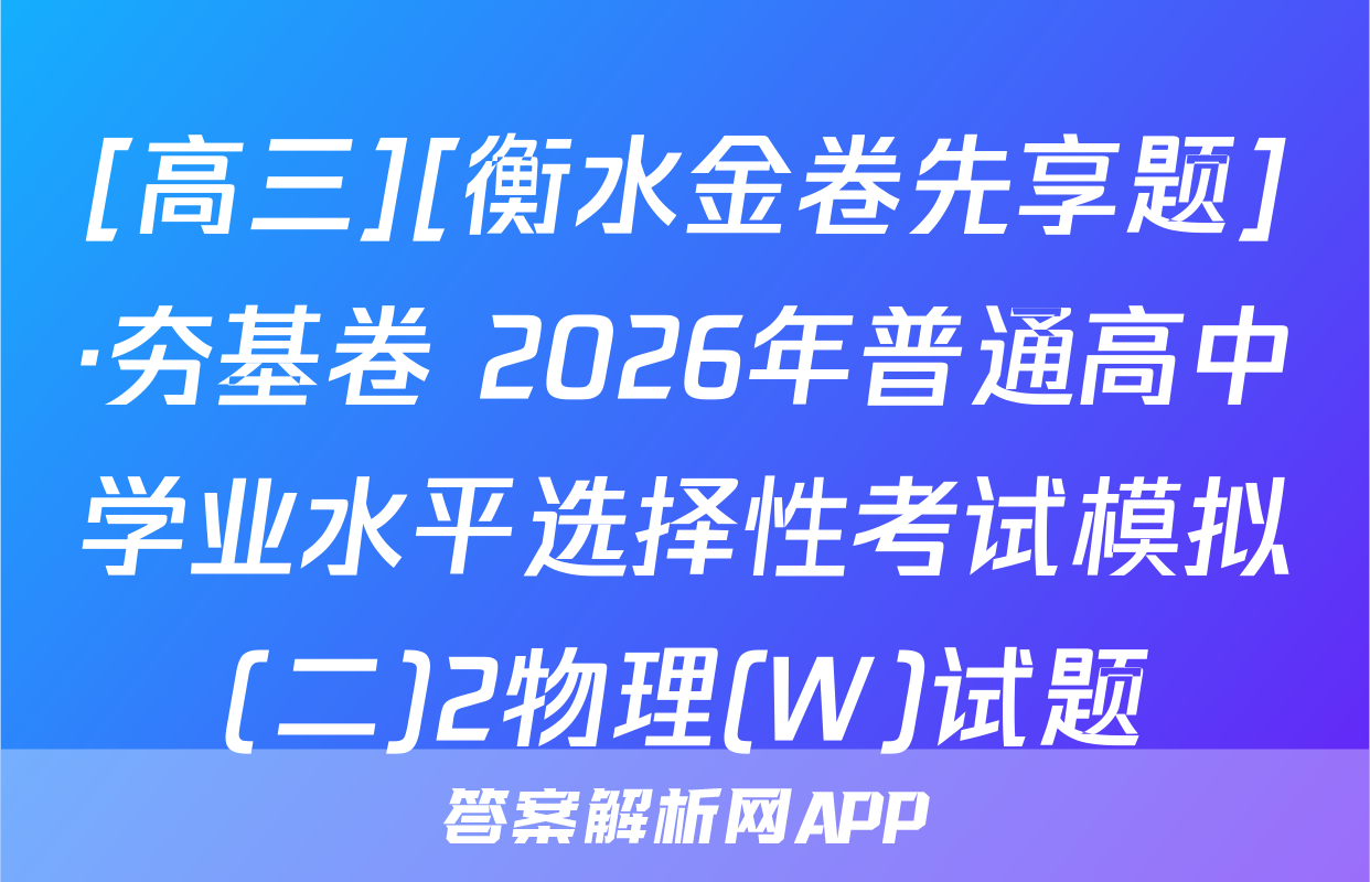 [高三][衡水金卷先享题]·夯基卷 2026年普通高中学业水平选择性考试模拟(二)2物理(W)试题
