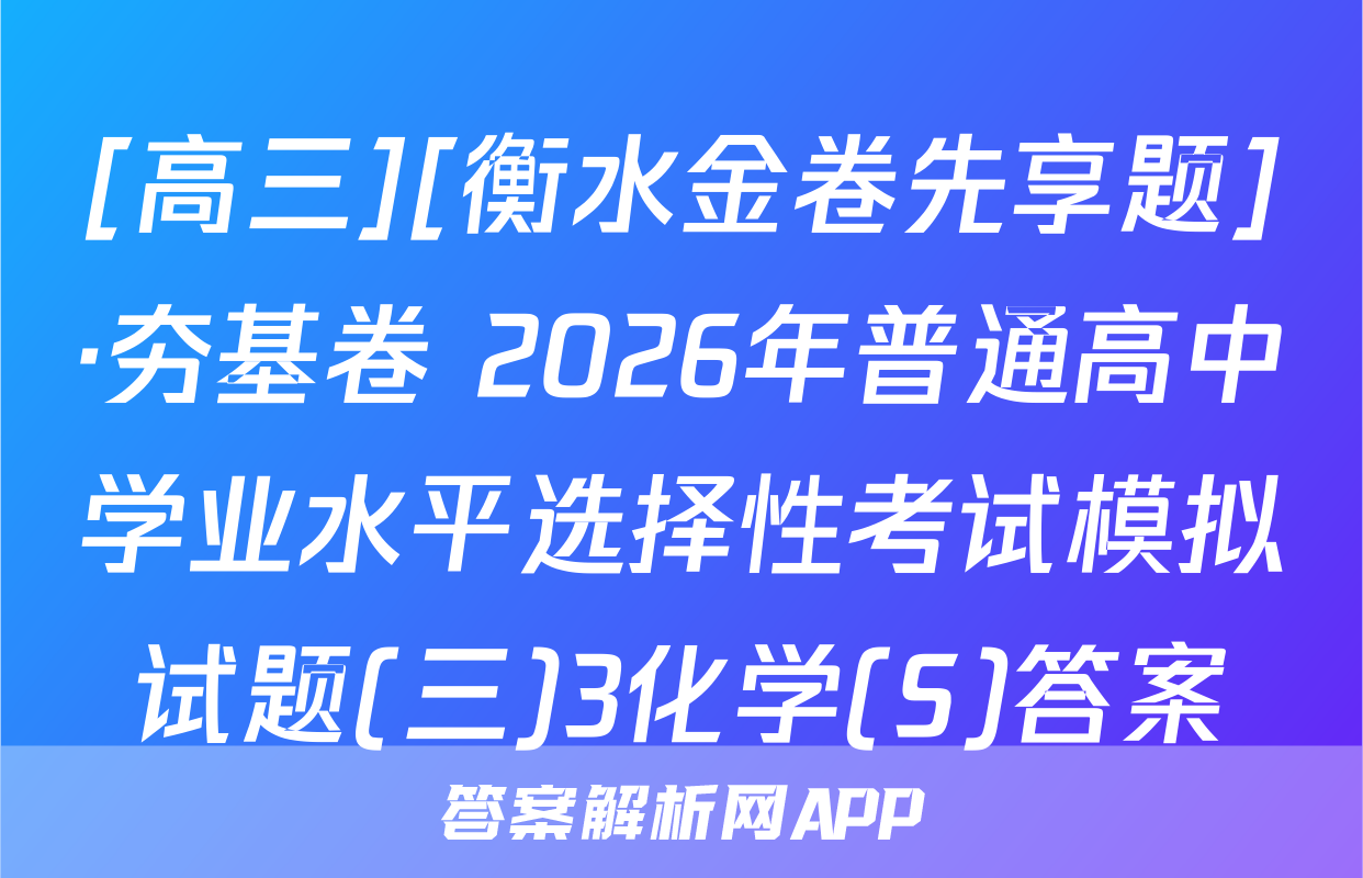 [高三][衡水金卷先享题]·夯基卷 2026年普通高中学业水平选择性考试模拟试题(三)3化学(S)答案