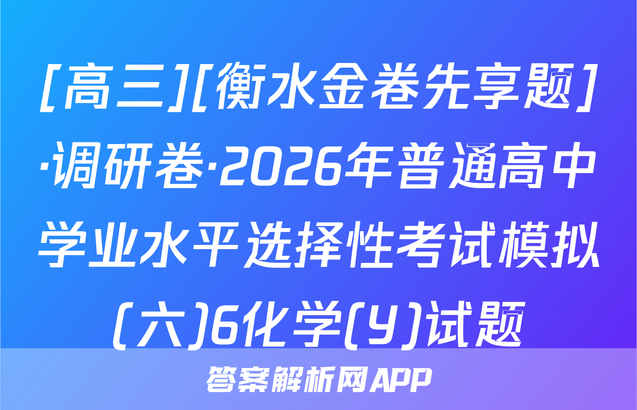 [高三][衡水金卷先享题]·调研卷·2026年普通高中学业水平选择性考试模拟(六)6化学(Y)试题