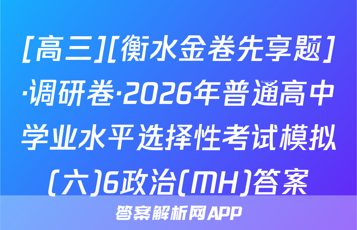 [高三][衡水金卷先享题]·调研卷·2026年普通高中学业水平选择性考试模拟(六)6政治(MH)答案
