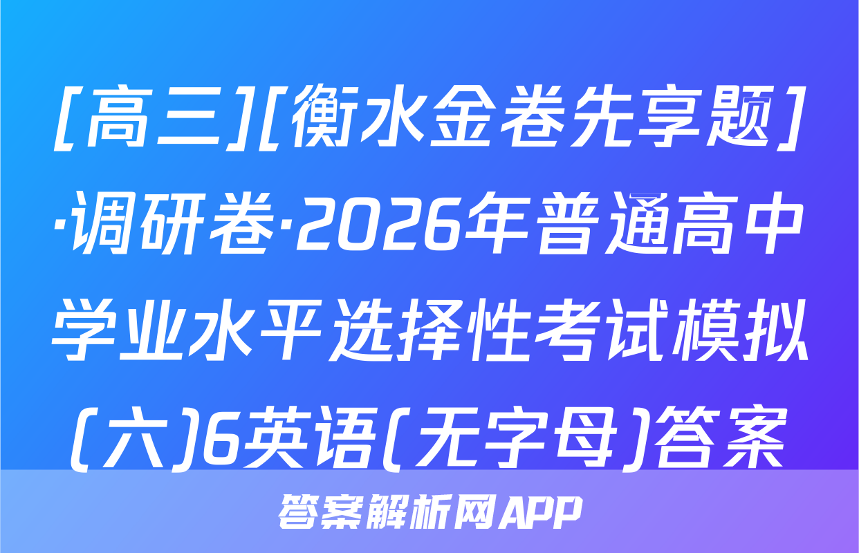 [高三][衡水金卷先享题]·调研卷·2026年普通高中学业水平选择性考试模拟(六)6英语(无字母)答案