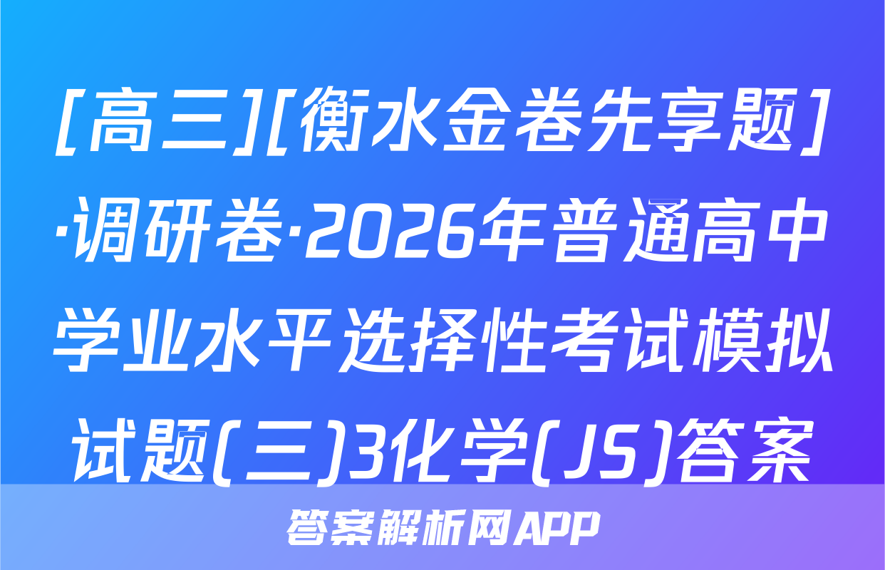 [高三][衡水金卷先享题]·调研卷·2026年普通高中学业水平选择性考试模拟试题(三)3化学(JS)答案