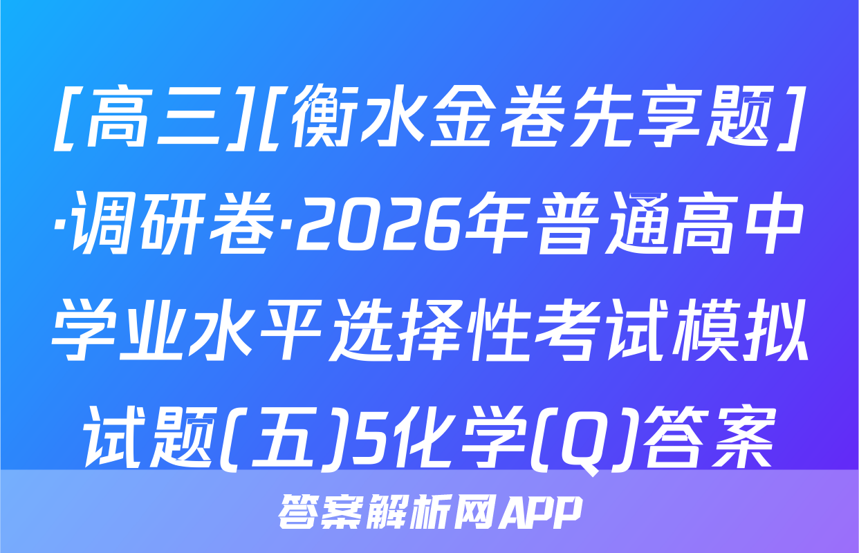 [高三][衡水金卷先享题]·调研卷·2026年普通高中学业水平选择性考试模拟试题(五)5化学(Q)答案
