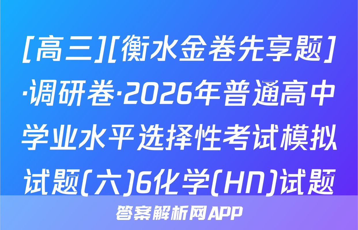 [高三][衡水金卷先享题]·调研卷·2026年普通高中学业水平选择性考试模拟试题(六)6化学(HN)试题