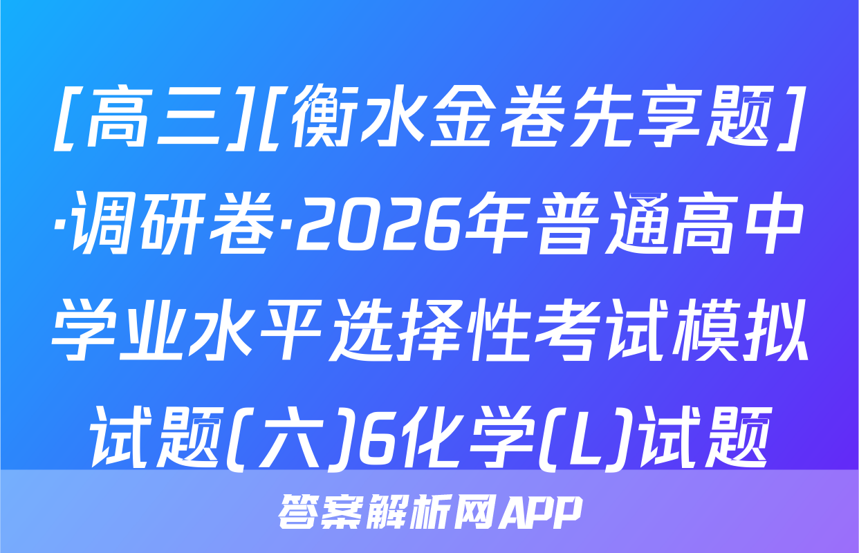 [高三][衡水金卷先享题]·调研卷·2026年普通高中学业水平选择性考试模拟试题(六)6化学(L)试题