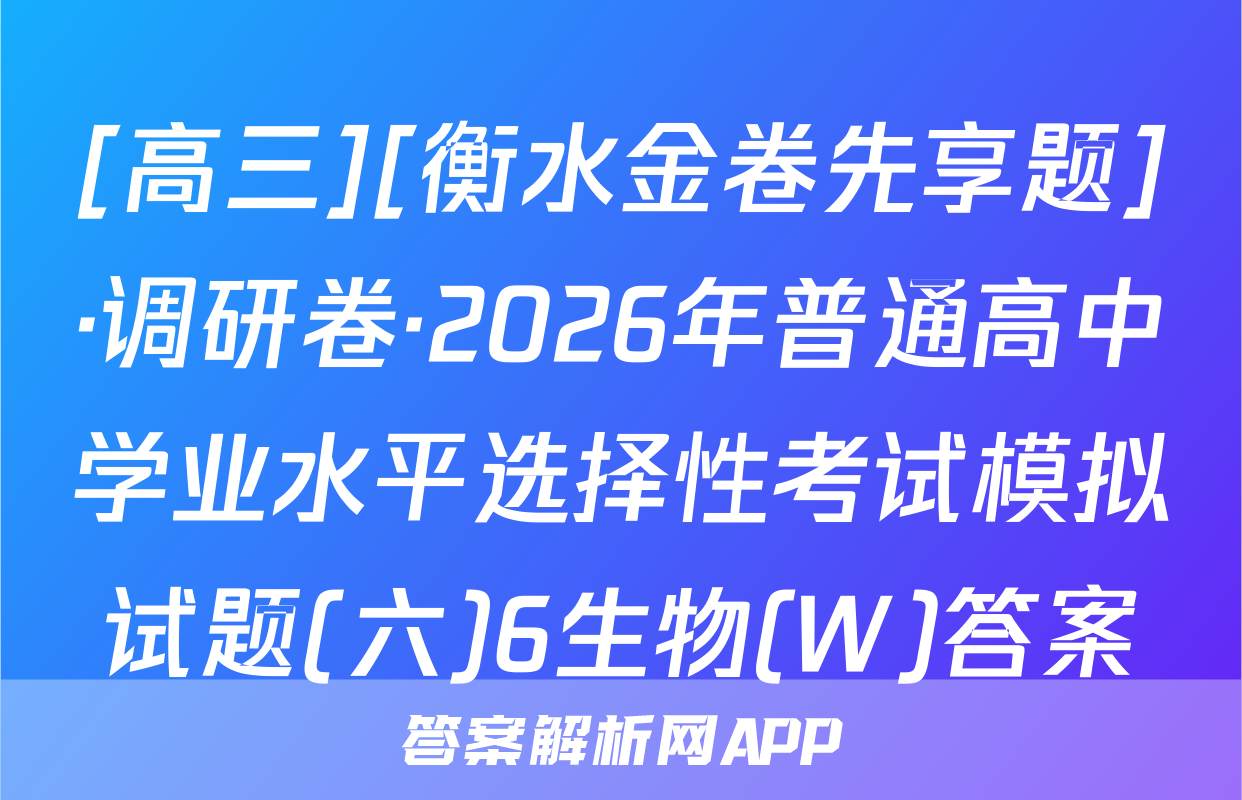 [高三][衡水金卷先享题]·调研卷·2026年普通高中学业水平选择性考试模拟试题(六)6生物(W)答案