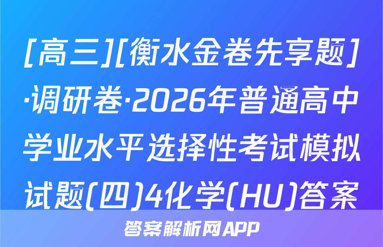 [高三][衡水金卷先享题]·调研卷·2026年普通高中学业水平选择性考试模拟试题(四)4化学(HU)答案