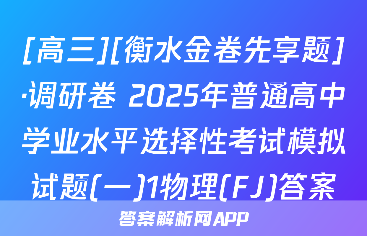 [高三][衡水金卷先享题]·调研卷 2025年普通高中学业水平选择性考试模拟试题(一)1物理(FJ)答案