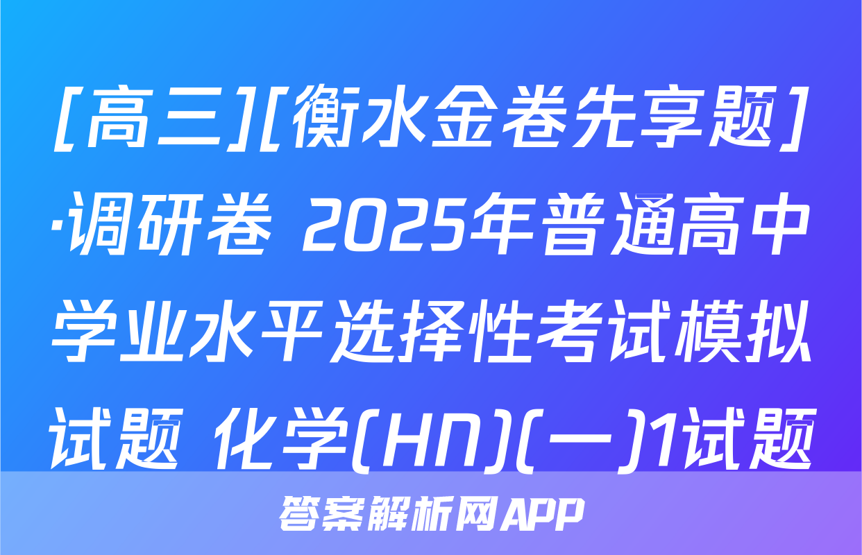 [高三][衡水金卷先享题]·调研卷 2025年普通高中学业水平选择性考试模拟试题 化学(HN)(一)1试题