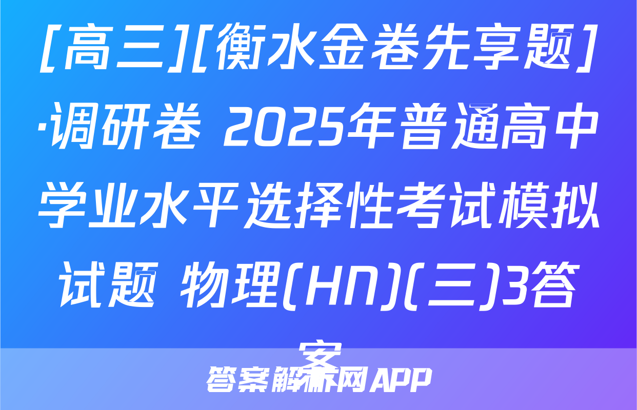 [高三][衡水金卷先享题]·调研卷 2025年普通高中学业水平选择性考试模拟试题 物理(HN)(三)3答案
