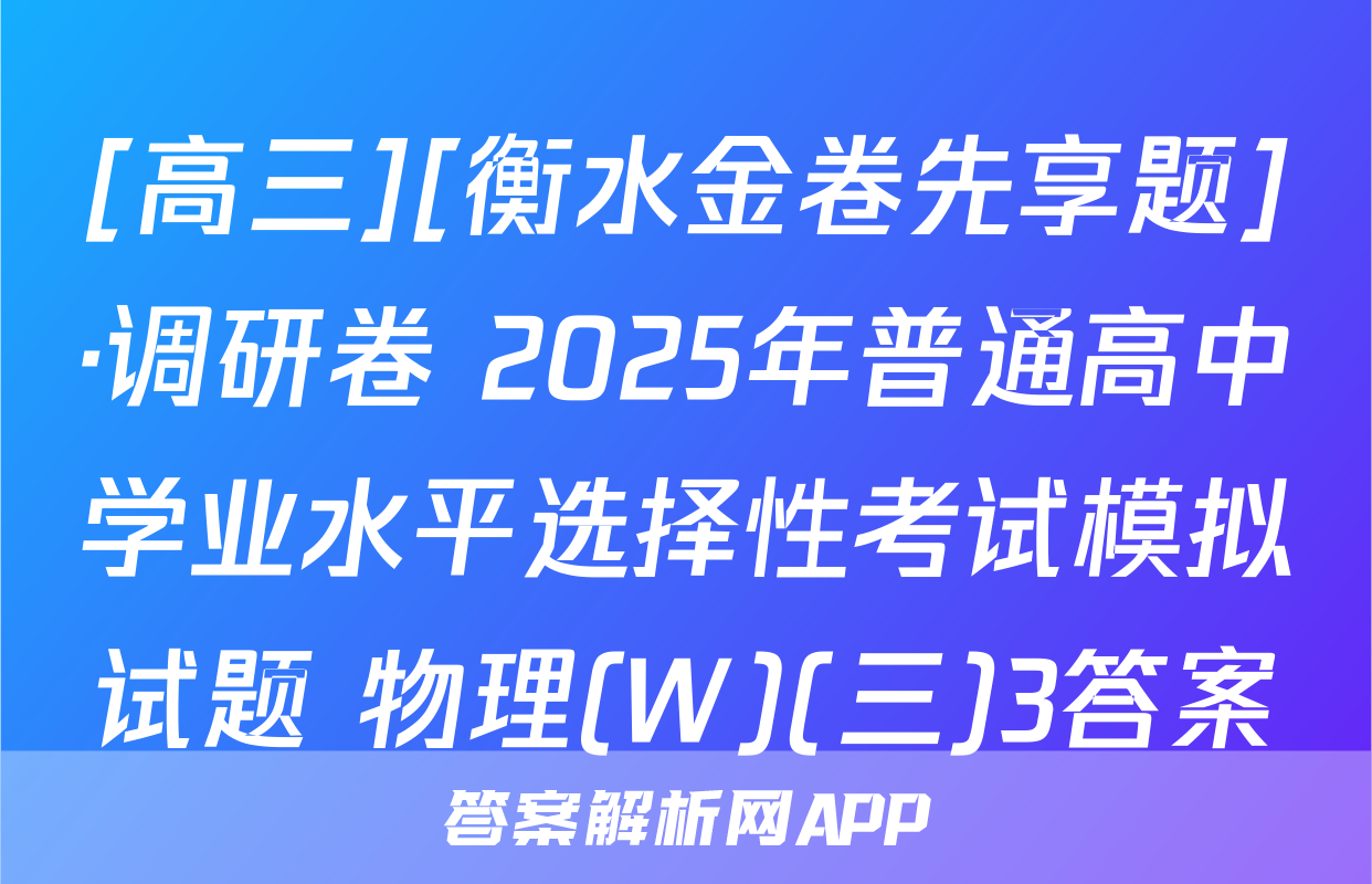 [高三][衡水金卷先享题]·调研卷 2025年普通高中学业水平选择性考试模拟试题 物理(W)(三)3答案