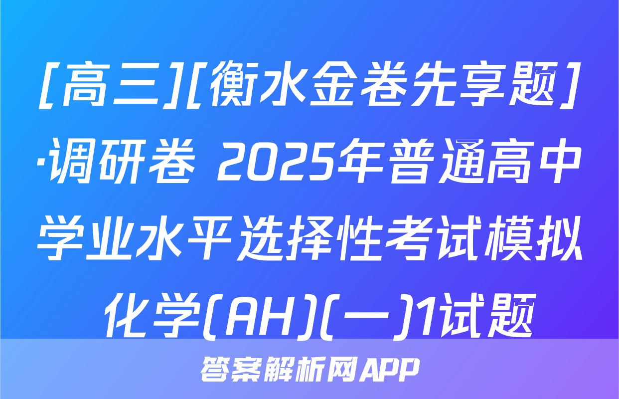 [高三][衡水金卷先享题]·调研卷 2025年普通高中学业水平选择性考试模拟 化学(AH)(一)1试题