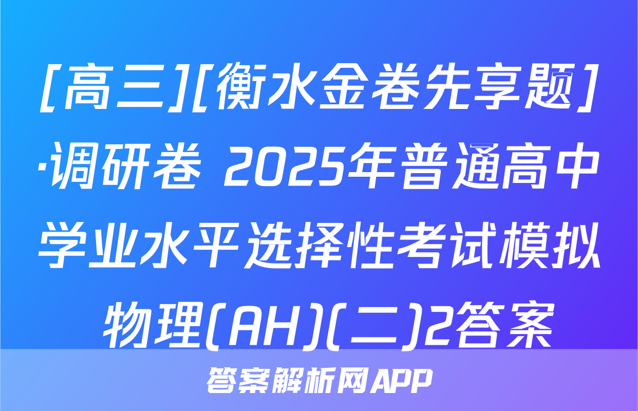 [高三][衡水金卷先享题]·调研卷 2025年普通高中学业水平选择性考试模拟 物理(AH)(二)2答案
