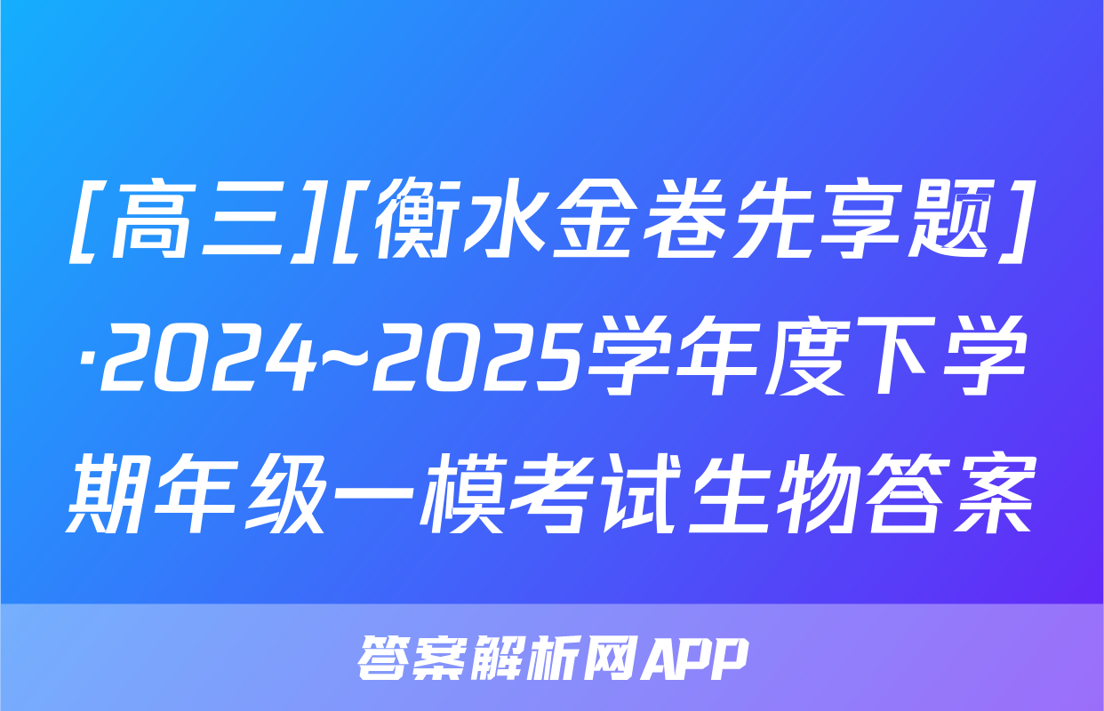 [高三][衡水金卷先享题]·2024~2025学年度下学期年级一模考试生物答案