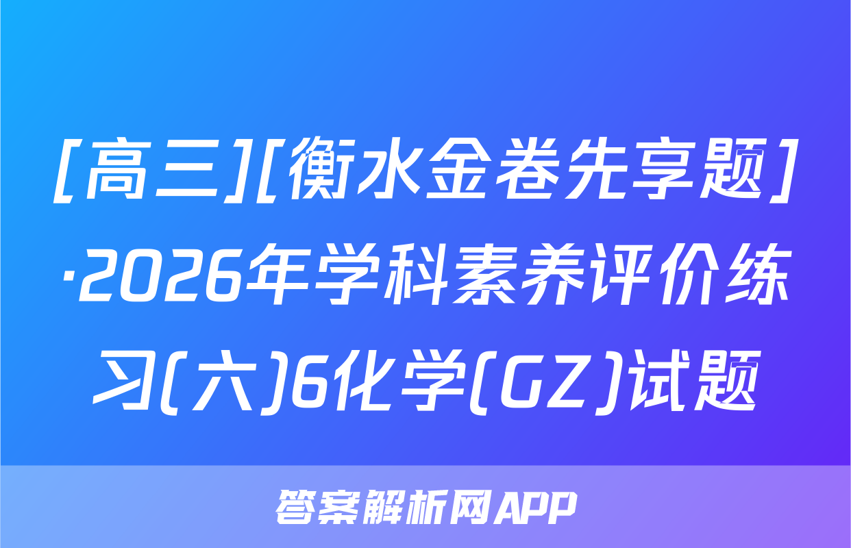 [高三][衡水金卷先享题]·2026年学科素养评价练习(六)6化学(GZ)试题
