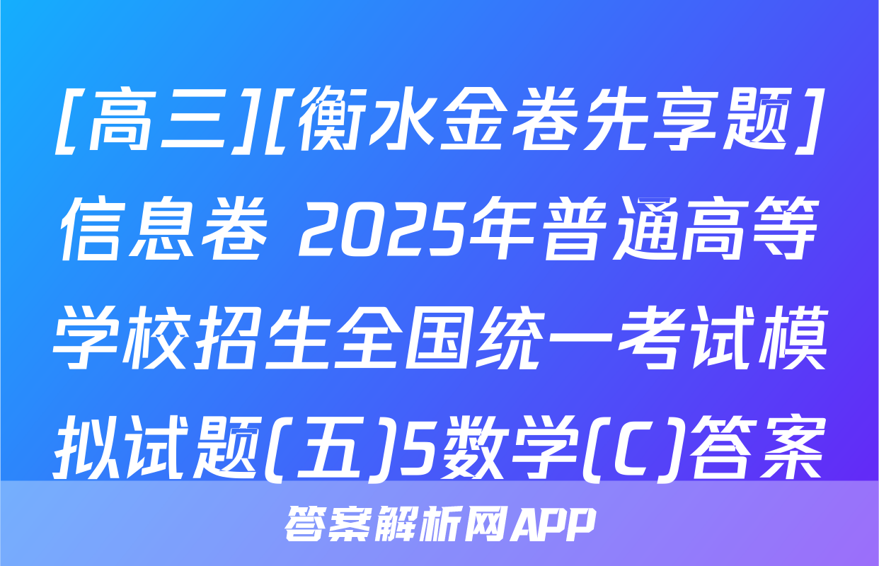 [高三][衡水金卷先享题]信息卷 2025年普通高等学校招生全国统一考试模拟试题(五)5数学(C)答案