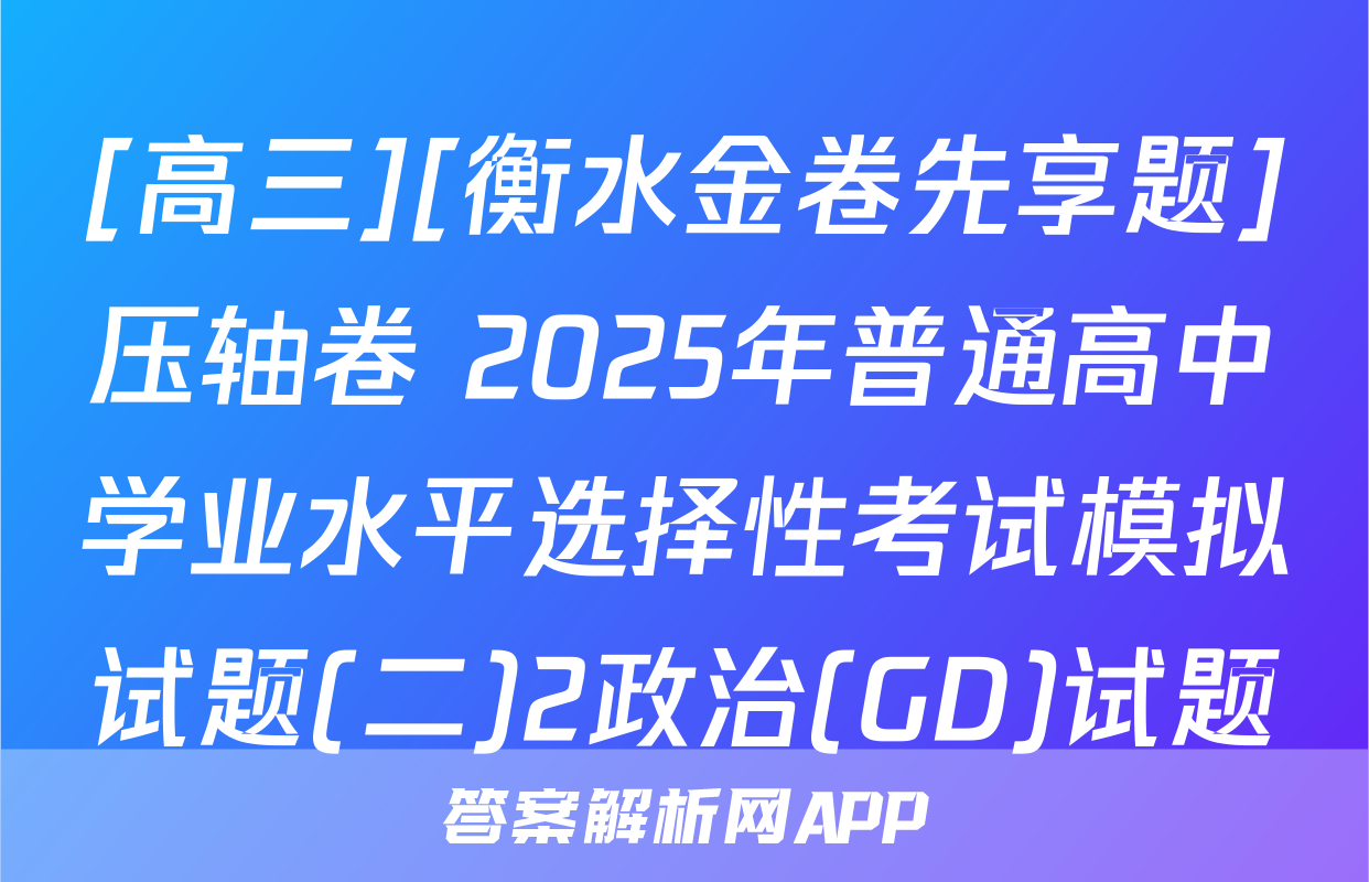 [高三][衡水金卷先享题]压轴卷 2025年普通高中学业水平选择性考试模拟试题(二)2政治(GD)试题