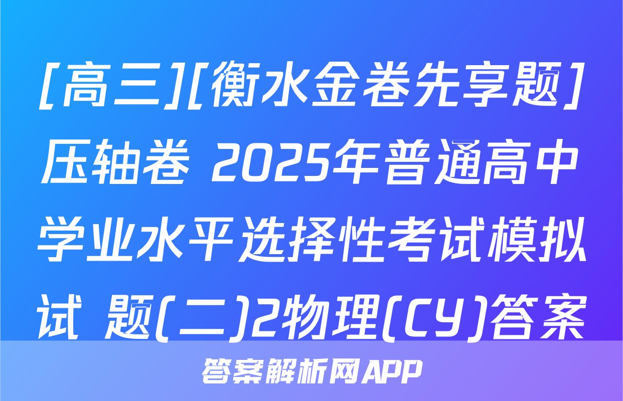 [高三][衡水金卷先享题]压轴卷 2025年普通高中学业水平选择性考试模拟试 题(二)2物理(CY)答案