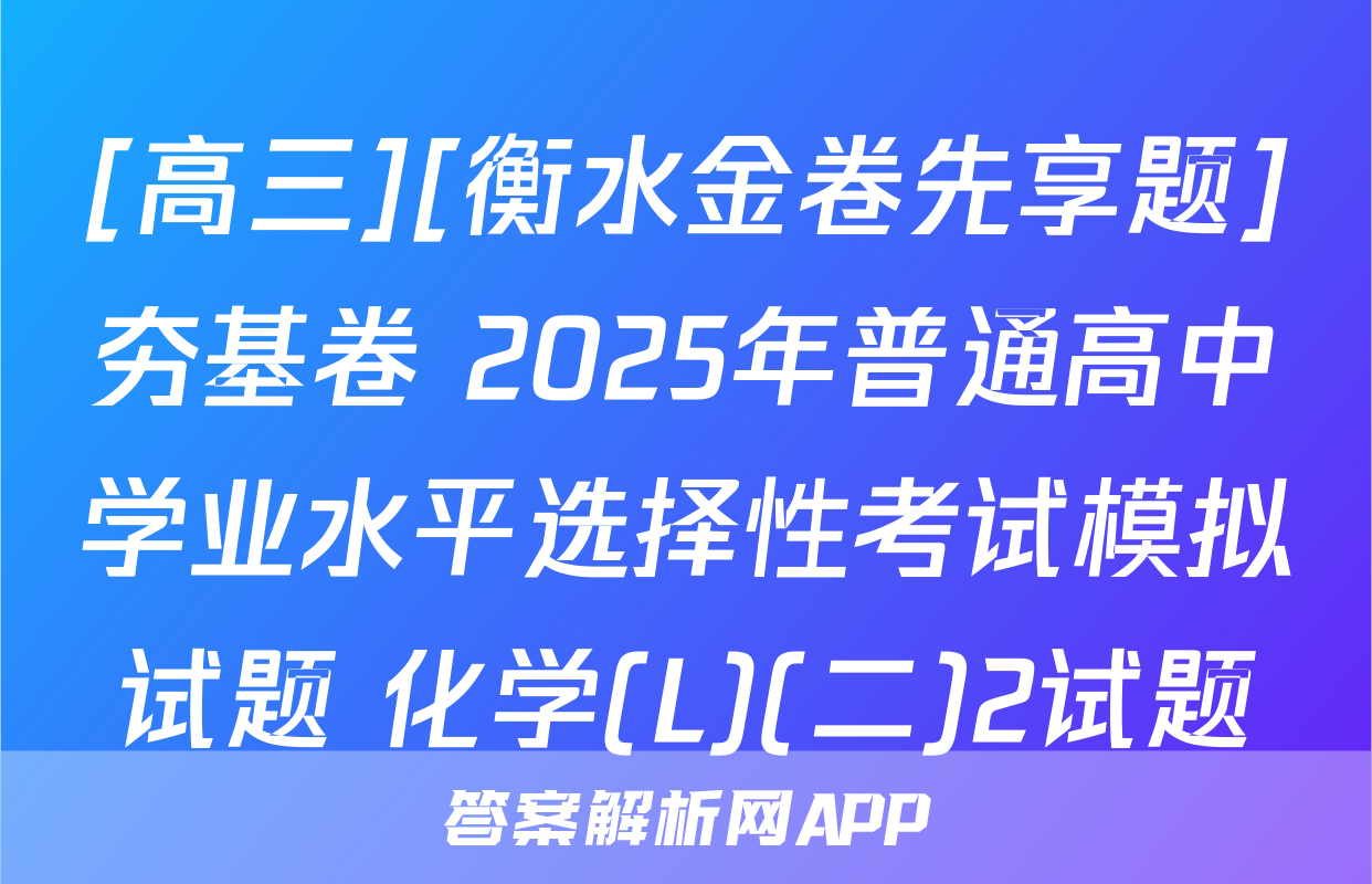 [高三][衡水金卷先享题]夯基卷 2025年普通高中学业水平选择性考试模拟试题 化学(L)(二)2试题