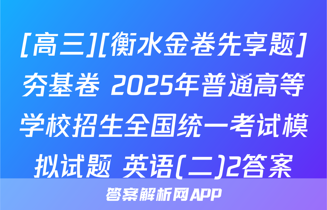 [高三][衡水金卷先享题]夯基卷 2025年普通高等学校招生全国统一考试模拟试题 英语(二)2答案