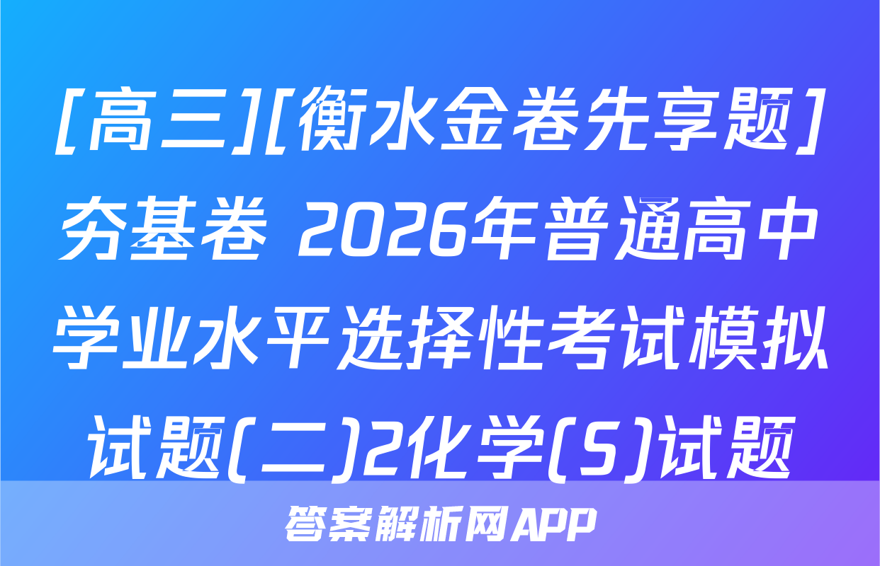[高三][衡水金卷先享题]夯基卷 2026年普通高中学业水平选择性考试模拟试题(二)2化学(S)试题
