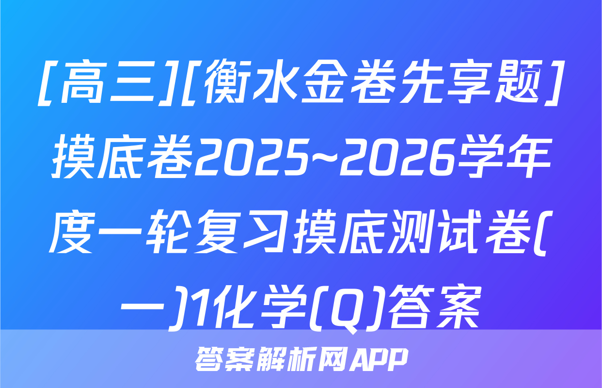 [高三][衡水金卷先享题]摸底卷2025~2026学年度一轮复习摸底测试卷(一)1化学(Q)答案