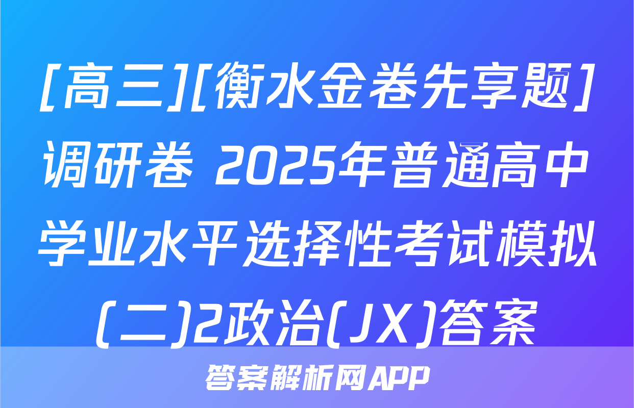 [高三][衡水金卷先享题]调研卷 2025年普通高中学业水平选择性考试模拟(二)2政治(JX)答案