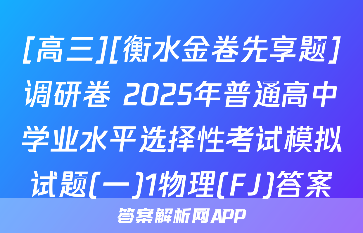 [高三][衡水金卷先享题]调研卷 2025年普通高中学业水平选择性考试模拟试题(一)1物理(FJ)答案