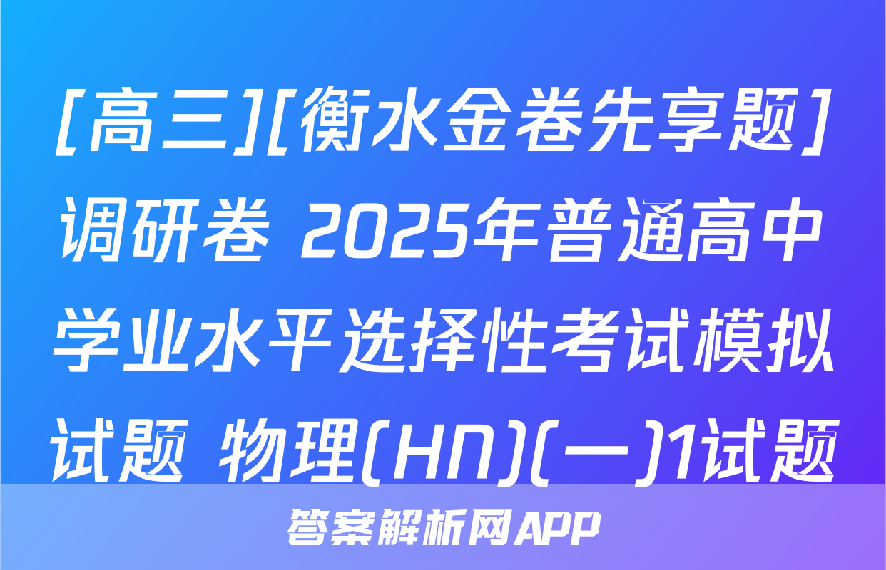 [高三][衡水金卷先享题]调研卷 2025年普通高中学业水平选择性考试模拟试题 物理(HN)(一)1试题
