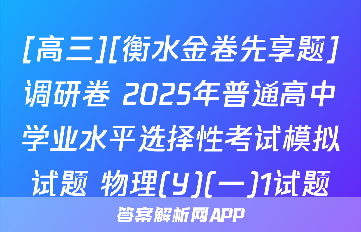 [高三][衡水金卷先享题]调研卷 2025年普通高中学业水平选择性考试模拟试题 物理(Y)(一)1试题