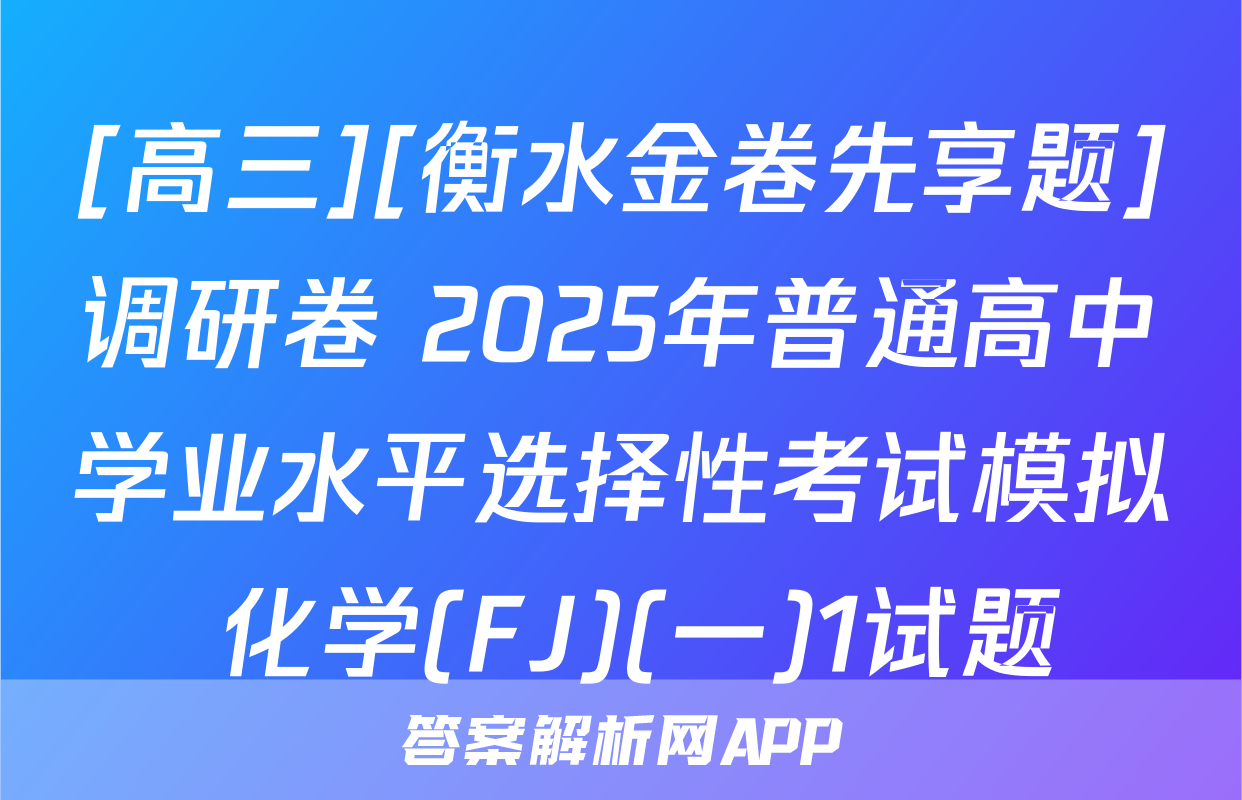 [高三][衡水金卷先享题]调研卷 2025年普通高中学业水平选择性考试模拟 化学(FJ)(一)1试题
