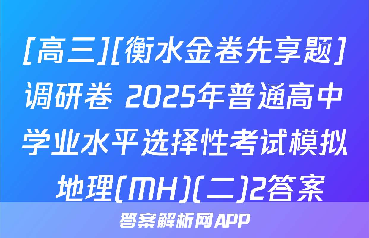 [高三][衡水金卷先享题]调研卷 2025年普通高中学业水平选择性考试模拟 地理(MH)(二)2答案