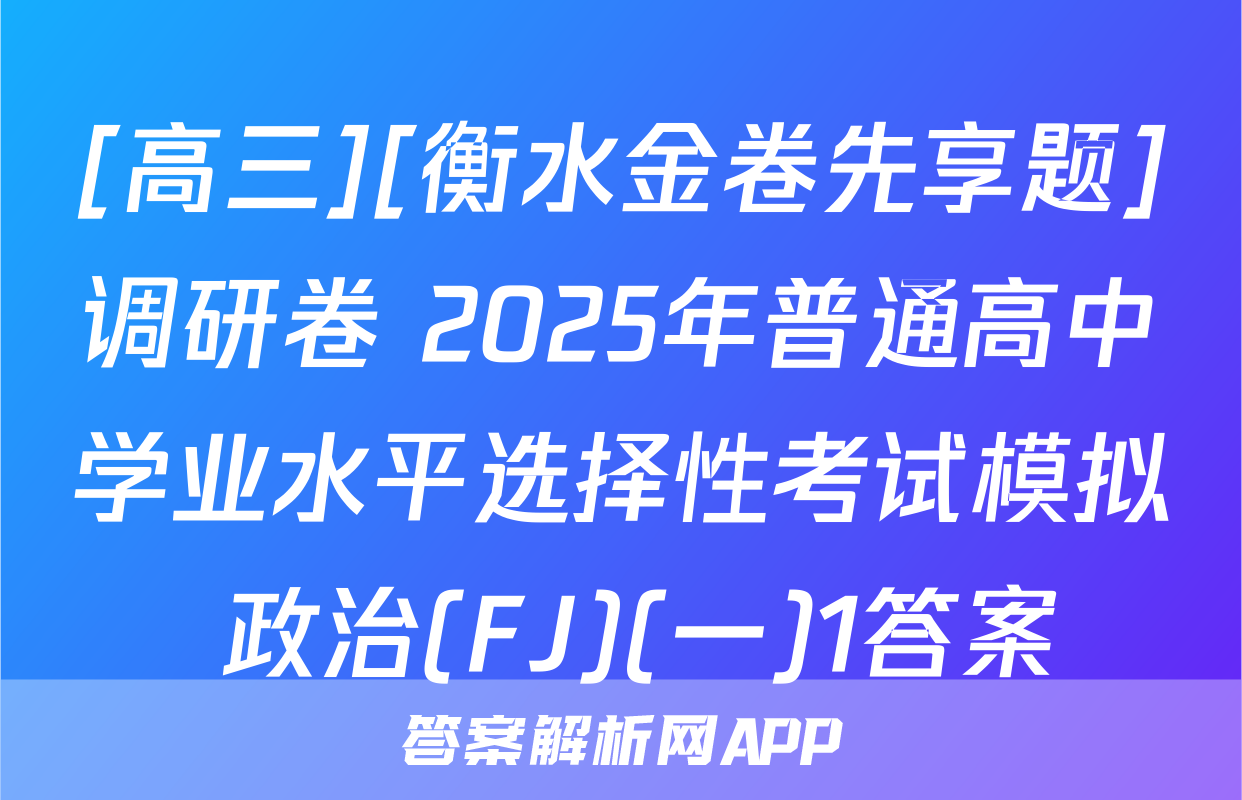 [高三][衡水金卷先享题]调研卷 2025年普通高中学业水平选择性考试模拟 政治(FJ)(一)1答案