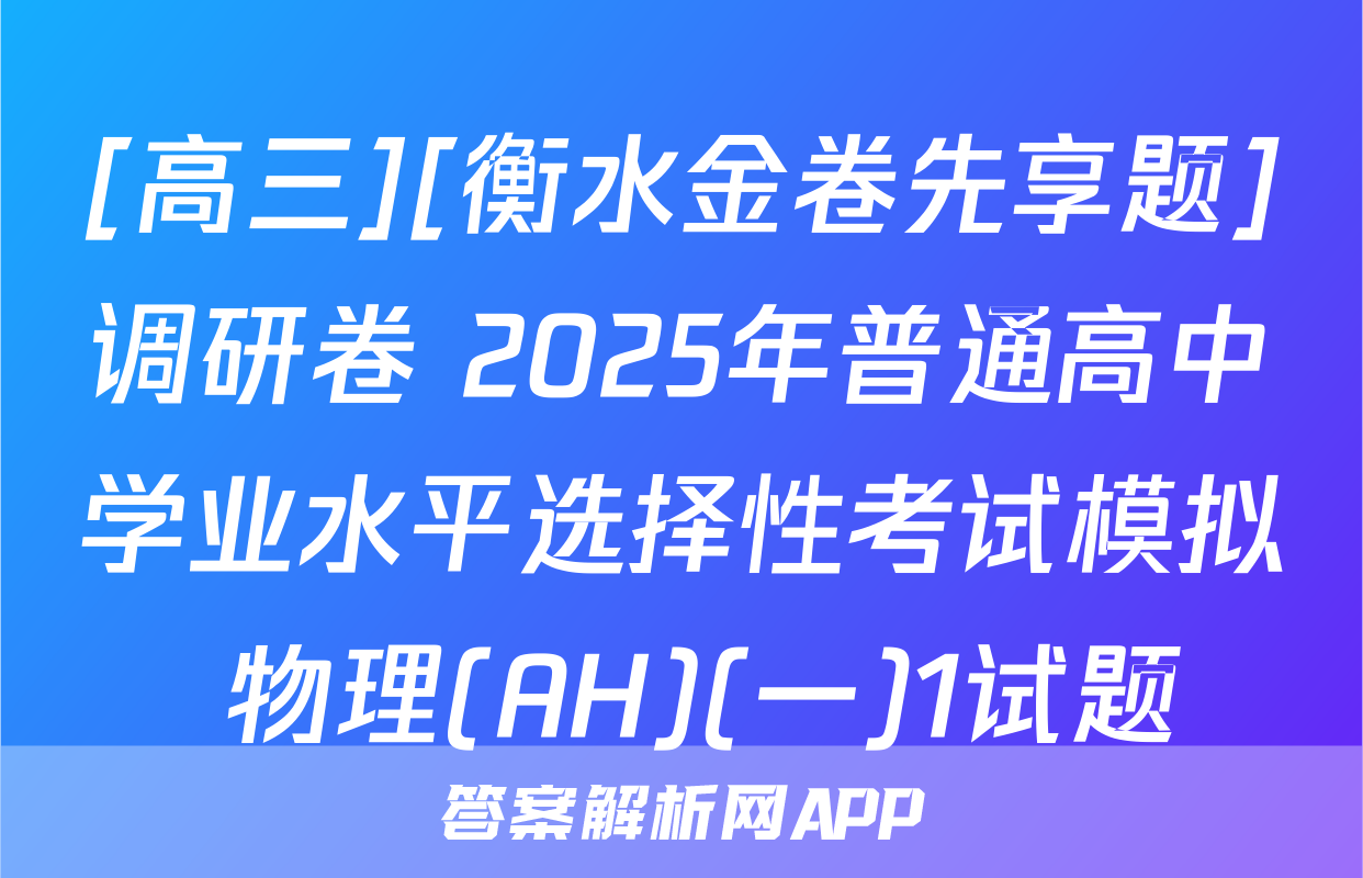 [高三][衡水金卷先享题]调研卷 2025年普通高中学业水平选择性考试模拟 物理(AH)(一)1试题