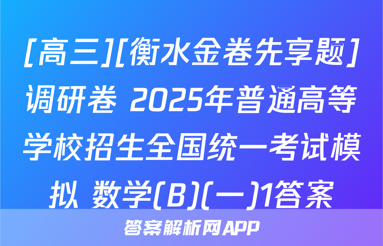 [高三][衡水金卷先享题]调研卷 2025年普通高等学校招生全国统一考试模拟 数学(B)(一)1答案