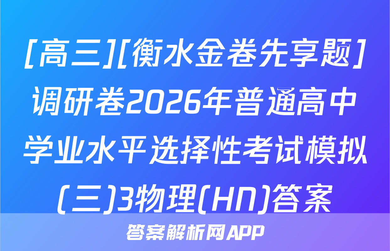 [高三][衡水金卷先享题]调研卷2026年普通高中学业水平选择性考试模拟(三)3物理(HN)答案